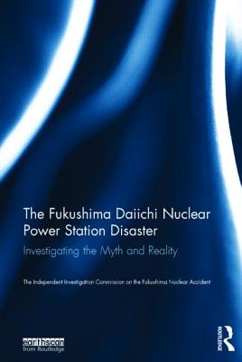 The Fukushima Daiichi Nuclear Power Station Disaster: Investigating the Myth and Reality - Fukushima Nuclear Accident, The Independent Investigation