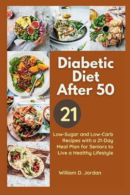 The Full Diabetic Diet After 50: Low-Sugar and Low-Carb Recipes with a 21-Day Meal Plan for Seniors to Live a Healthy Lifestyle - Jordan, William D