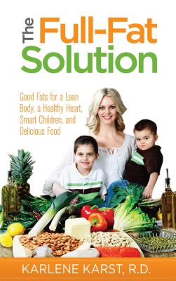 The Full-Fat Solution: Good Fats for a Lean Body, a Healthy Heart, Smart Children, and Delicious Food - Karst, Karlene