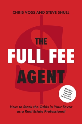 The Full Fee Agent: How to Stack the Odds in Your Favor as a Real Estate Professional - Voss, Chris, and Shull, Steve