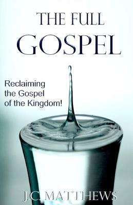 The Full Gospel: Reclaiming the Gospel of the Kingdom - Matthews, J C, Dr.