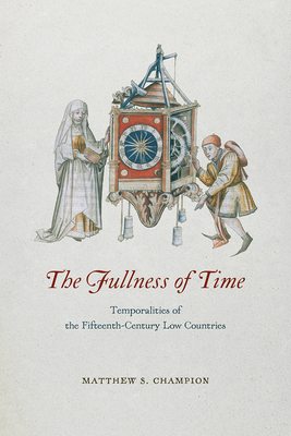 The Fullness of Time: Temporalities of the Fifteenth-Century Low Countries - Champion, Matthew S