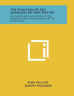 The Function of Art, Addresses of Pope Pius XII: On Sacred Art, Instruction of the Supreme Sacred Congregation of the Holy Office - Pope Pius XII, and Pizzardo, Joseph