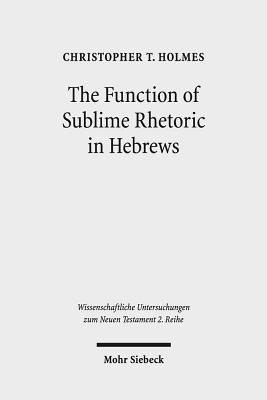 The Function of Sublime Rhetoric in Hebrews: A Study in Hebrews 12:18-29 - Holmes, Christopher T