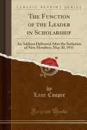 The Function of the Leader in Scholarship: An Address Delivered After the Initiation of New Members, May 30, 1911 (Classic Reprint)