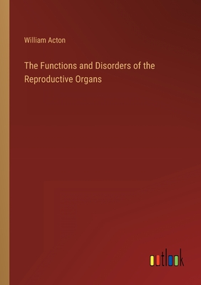 The Functions and Disorders of the Reproductive Organs - Acton, William