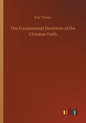 The Fundamental Doctrines of the Christian Faith - Torrey, R a