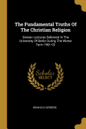 The Fundamental Truths Of The Christian Religion: Sixteen Lectures Delivered In The University Of Berlin During The Winter Term 1901-02