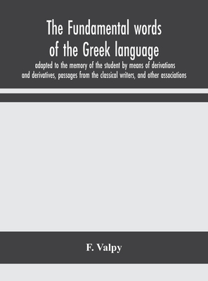 The fundamental words of the Greek language, adapted to the memory of the student by means of derivations and derivatives, passages from the classical writers, and other associations - Valpy, F