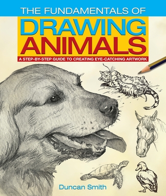 The Fundamentals of Drawing Animals: A Step-By-Step Guide to Creating Eye-Catching Artwork - Smith, Duncan