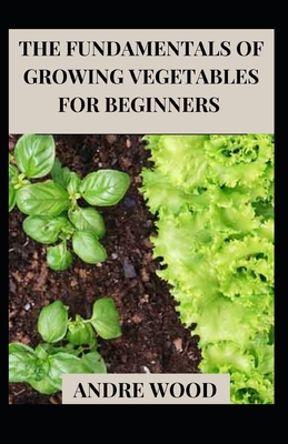 The Fundamentals Of Growing Vegetables For Beginners - Wood, Andre