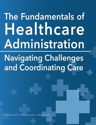 The Fundamentals of Healthcare Administration: Navigating Challenges and Coordinating Care - Howell, Dorothy, and Hamilton, Whitney, and Jordan, Melissa