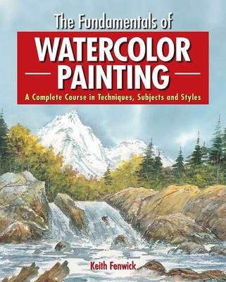 The Fundamentals of Watercolour Painting: A Complete Course in Techniques, Subjects and Styles - Fenwick, Keith