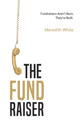 The Fundraiser: Fundraisers Aren't Born, They're Built - White, Meredith