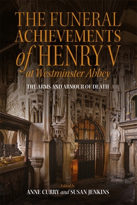 The Funeral Achievements of Henry V at Westminster Abbey: The Arms and Armour of Death - Curry, Anne (Contributions by), and Jenkins, Susan (Contributions by), and Capwell, Toby (Contributions by)