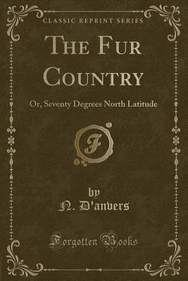 The Fur Country: Or, Seventy Degrees North Latitude (Classic Reprint) - D'Anvers, N