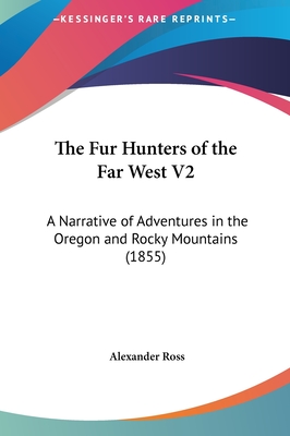 The Fur Hunters of the Far West V2: A Narrative of Adventures in the Oregon and Rocky Mountains (1855) - Ross, Alexander