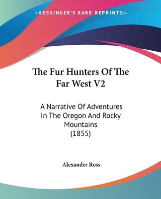 The Fur Hunters Of The Far West V2: A Narrative Of Adventures In The Oregon And Rocky Mountains (1855) - Ross, Alexander