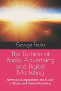 The Fushion of Radio Advertising and Digital Marketing: Airwaves to Algorithms: the Fusion of Radio and Digital Marketing