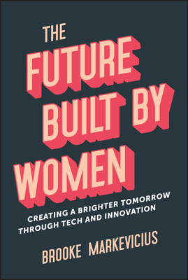 The Future Built by Women: Creating a Brighter Tomorrow Through Tech and Innovation - Markevicius, Brooke