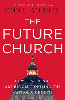 The Future Church: How Ten Trends Are Revolutionizing the Catholic Church - Allen, John L