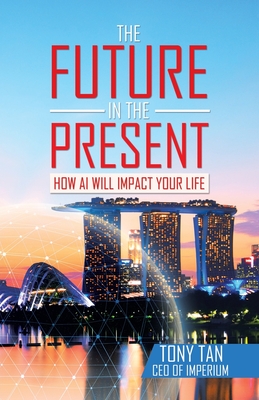 The Future in the Present: How Ai Will Impact Your Life - Tan, Tony