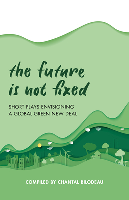 The Future Is Not Fixed: Short Plays Envisioning a Global Green New Deal - Bilodeau, Chantal (Compiled by)