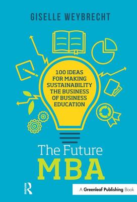 The Future MBA: 100 Ideas for Making Sustainability the Business of Business Education - Weybrecht, Giselle