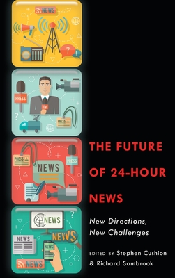 The Future of 24-Hour News: New Directions, New Challenges - Sambrook, Richard (Editor), and Cushion, Stephen (Editor)