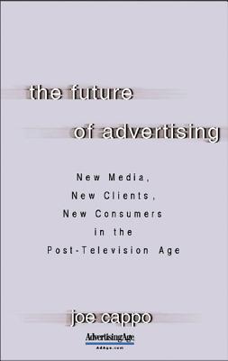 The Future of Advertising: New Media, New Clients, New Consumers in the Post-Television Age: New Media, New Clients, New Consumers in the Post-Television Age - Cappo, Joe