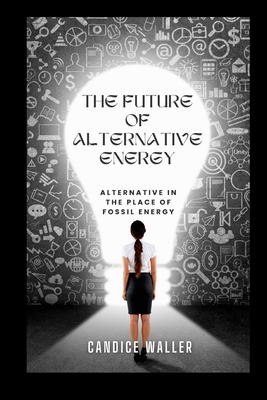 The Future of Alternative Energy: Alternative in the Place of Fossil Energy - Waller, Candice