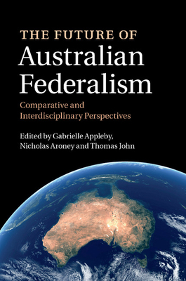The Future of Australian Federalism: Comparative and Interdisciplinary Perspectives - Appleby, Gabrielle (Editor), and Aroney, Nicholas (Editor), and John, Thomas (Editor)