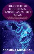 The Future of Bioethics is Feminist and Other Essays: A collection of scholarly essays that reflect the feminist perspectives of Bioethics