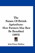 The Future Of British Agriculture: How Farmers May Best Be Benefited (1893)