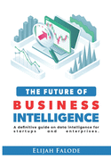 The Future of Business Intelligence: A Definitive Guide on Data Intelligence for Startups and Enterprises