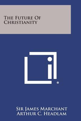 The Future of Christianity - Marchant, James, Sir, and Headlam, Arthur C