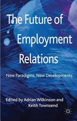 The Future of Employment Relations: New Paradigms, New Developments - Wilkinson, A. (Editor), and Townsend, K. (Editor)