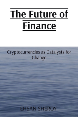 The Future of Finance: Cryptocurrencies as Catalysts for Change - Sheroy, Ehsan