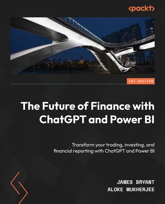 The Future of Finance with ChatGPT and Power BI: Transform your trading, investing, and financial reporting with ChatGPT and Power BI - Bryant, James, and Mukherjee, Aloke