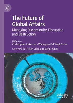 The Future of Global Affairs: Managing Discontinuity, Disruption and Destruction - Ankersen, Christopher (Editor), and Sidhu, Waheguru Pal Singh (Editor)