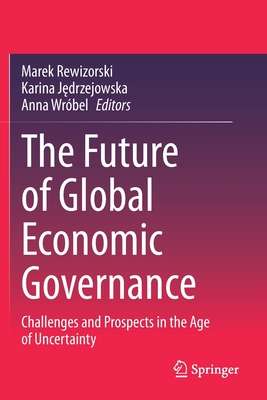 The Future of Global Economic Governance: Challenges and Prospects in the Age of Uncertainty - Rewizorski, Marek (Editor), and J drzejowska, Karina (Editor), and Wrbel, Anna (Editor)