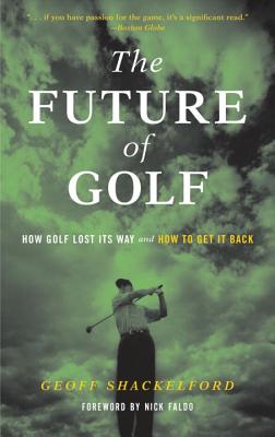 The Future of Golf: How Golf Lost Its Way and How to Get It Back - Shackelford, Geoff, and Faldo, Nick, Sir (Foreword by)