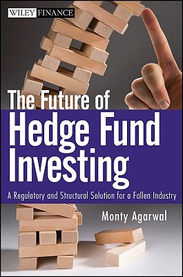 The Future of Hedge Fund Investing: A Regulatory and Structural Solution for a Fallen Industry - Agarwal, Monty