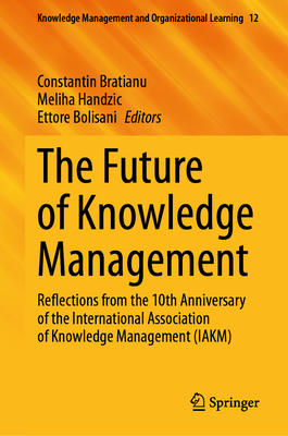 The Future of Knowledge Management: Reflections from the 10th Anniversary of the International Association of Knowledge Management (IAKM) - Bratianu, Constantin (Editor), and Handzic, Meliha (Editor), and Bolisani, Ettore (Editor)