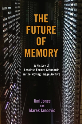 The Future of Memory: A History of Lossless Format Standards in the Moving Image Archive - Jones, Jimi, and Jancovic, Marek