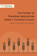 The Future of Philippine Agriculture Under a Changing Climate: Policies, Investments and Scenarios