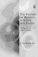 The Future of Reason, Science and Faith: Following Modernity and Post-Modernity