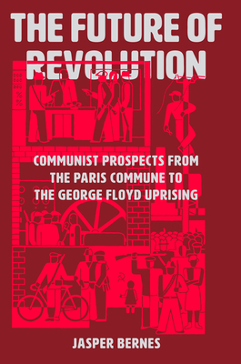 The Future of Revolution: Communist Prospects from the Paris Commune to the George Floyd Uprising - Bernes, Jasper