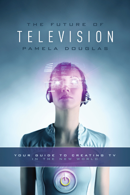 The Future of Television: Your Guide to Creating TV in the New World - Douglas, Pamela