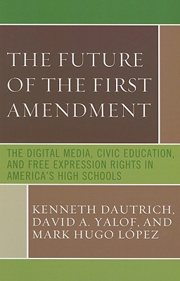 The Future of the First Amendment: The Digital Media, Civic Education, and Free Expression Rights in America's High Schools - Dautrich, Kenneth, Professor, and Yalof, David A, and Lopez, Mark Hugo